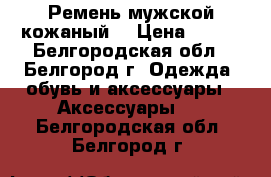 Ремень мужской кожаный  › Цена ­ 100 - Белгородская обл., Белгород г. Одежда, обувь и аксессуары » Аксессуары   . Белгородская обл.,Белгород г.